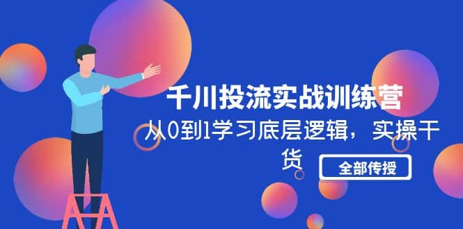 千川投流实战训练营：从0到1学习底层逻辑，实操干货全部传授(无水印)-小白项目网