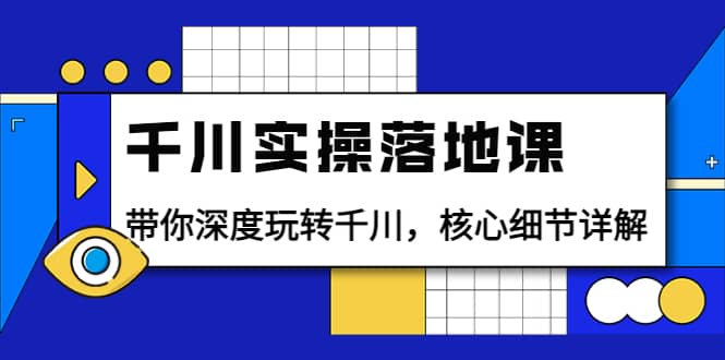 千川实操落地课：带你深度玩转千川，核心细节详解（18节课时）-小白项目网