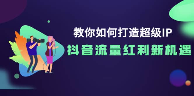 教你如何打造超级IP，抖音流量红利新机遇-小白项目网