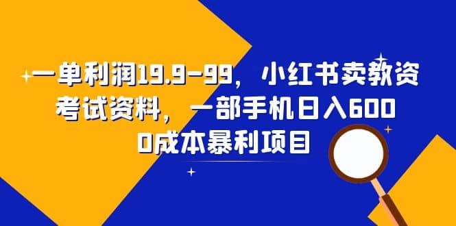 一单利润19.9-99，小红书卖教资考试资料，一部手机日入600（教程+资料）-小白项目网