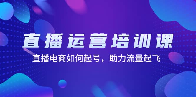 直播运营培训课：直播电商如何起号，助力流量起飞（11节课）-小白项目网