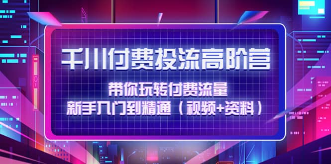 千川付费投流高阶训练营：带你玩转付费流量，小白入门到精通（视频+资料）-小白项目网