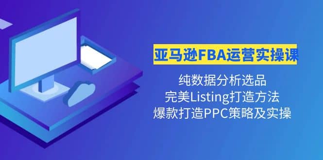 亚马逊FBA运营实操课 纯数据分析选品+完美Listing打造+爆款打造PPC策略实操-小白项目网