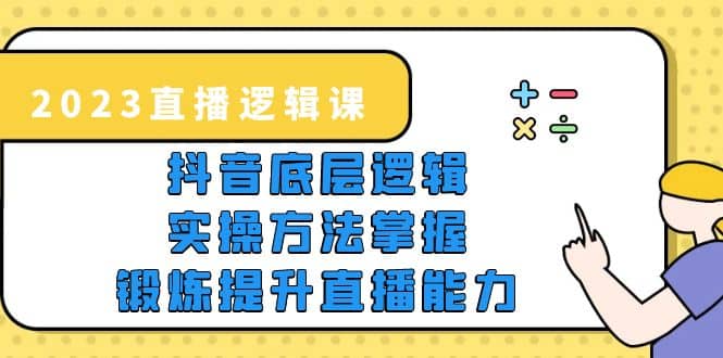 2023直播·逻辑课，抖音底层逻辑+实操方法掌握，锻炼提升直播能力-小白项目网