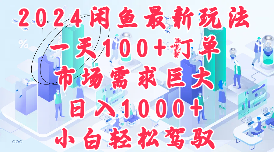 2024闲鱼最新玩法，一天100+订单，市场需求巨大，日入1000+，小白轻松驾驭-小白项目网