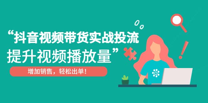 抖音视频带货实战投流，提升视频播放量，增加销售轻松出单-小白项目网