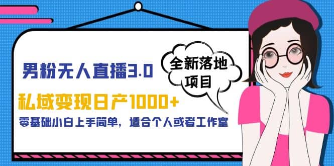 男粉无人直播3.0私域变现日产1000+，零基础小白上手简单，适合个人或工作室-小白项目网