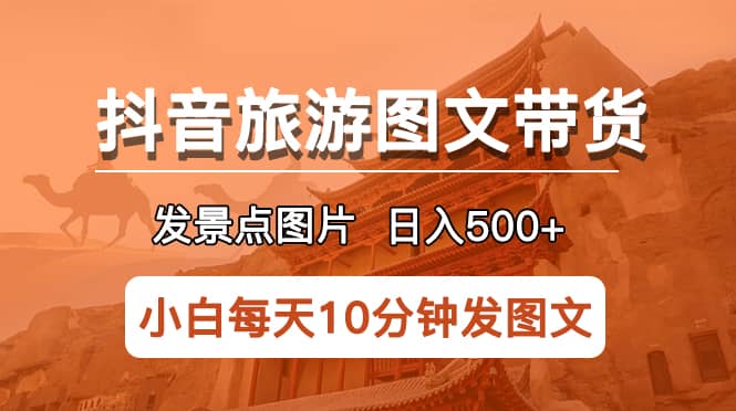 抖音旅游图文带货项目，每天半小时发景点图片日入500+长期稳定项目-小白项目网