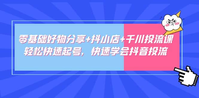 零基础好物分享+抖小店+千川投流课：轻松快速起号，快速学会抖音投流-小白项目网