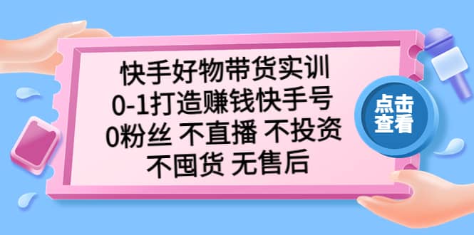 快手好物带货实训：0-1打造赚钱快手号 0粉丝 不直播 不投资 不囤货 无售后-小白项目网