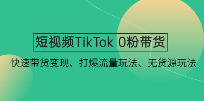 短视频TikTok 0粉带货：快速带货变现、打爆流量玩法、无货源玩法-小白项目网