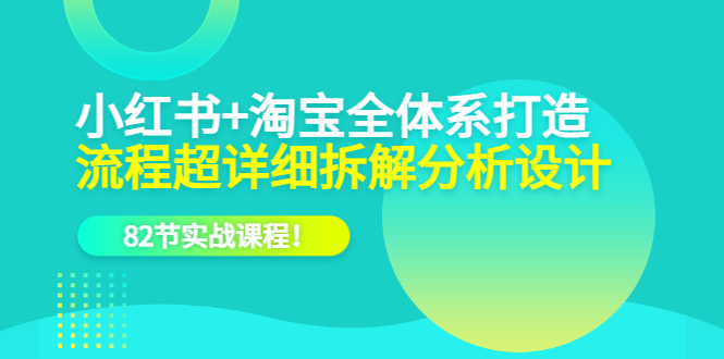 小红书+淘宝·全体系打造，流程超详细拆解分析设计，82节实战课程-小白项目网