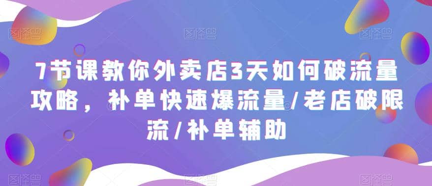 7节课教你外卖店3天如何破流量攻略，补单快速爆流量/老店破限流/补单辅助-小白项目网