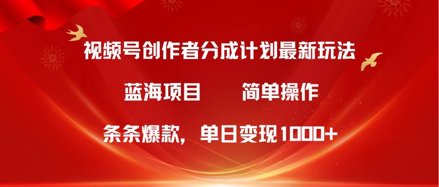 视频号创作者分成5.0，最新方法，条条爆款，简单无脑，单日变现1000+-小白项目网