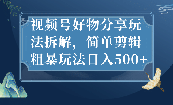 视频号好物分享玩法拆解，简单剪辑粗暴玩法日入500+-小白项目网