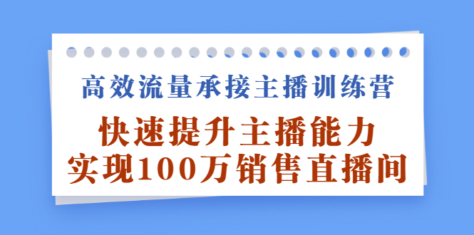 高效流量承接主播训练营：快速提升主播能力,实现100万销售直播间-小白项目网