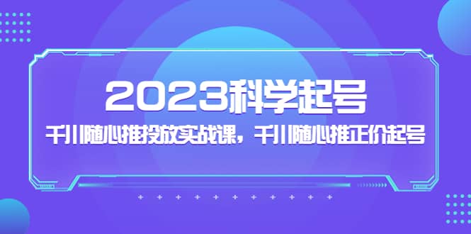 2023科学起号，千川随心推投放实战课，千川随心推正价起号-小白项目网