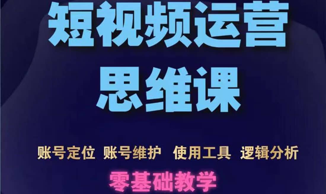 短视频运营思维课：账号定位+账号维护+使用工具+逻辑分析（10节课）-小白项目网