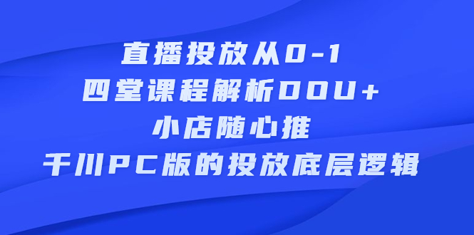 直播投放从0-1，四堂课程解析DOU+、小店随心推、千川PC版的投放底层逻辑-小白项目网