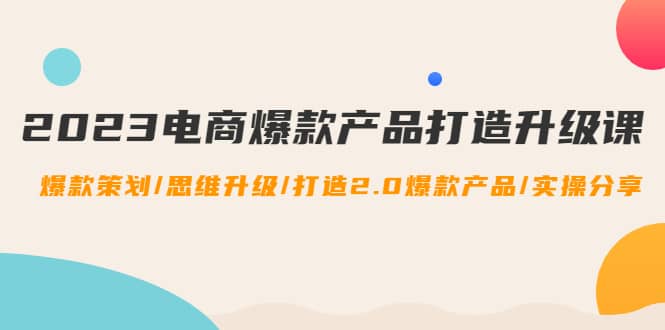 2023电商爆款产品打造升级课：爆款策划/思维升级/打造2.0爆款产品/【推荐】-小白项目网