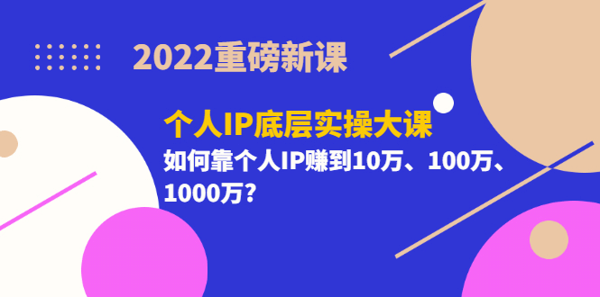 2022重磅新课《个人IP底层实操大课》如何靠个人IP赚到10万、100万、1000万-小白项目网