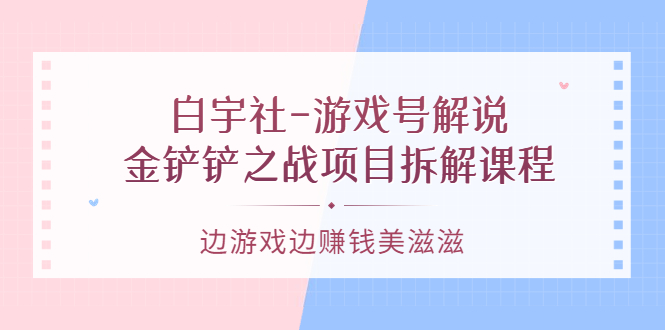 游戏号解说：金铲铲之战项目拆解课程，边游戏边赚钱美滋滋-小白项目网