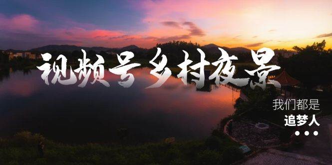 视频号乡村夜景治愈视频课程，一条龙实操玩法（教程+素材+软件）-小白项目网