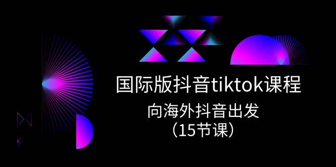 国际版 抖音tiktok实战课程，向海外抖音出发（15节课）-小白项目网