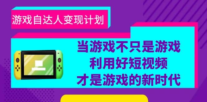 游戏·自达人变现计划，当游戏不只是游戏，利用好短视频才是游戏的新时代-小白项目网