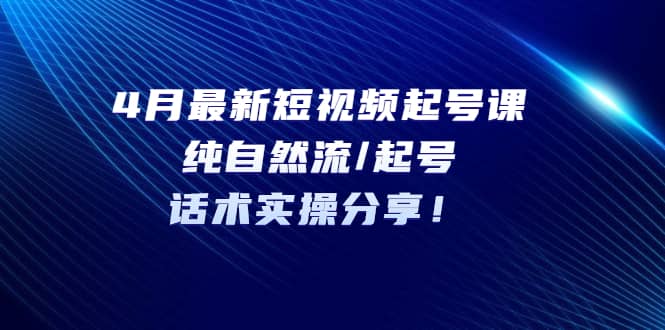 4月最新短视频起号课：纯自然流/起号，话术实操分享-小白项目网