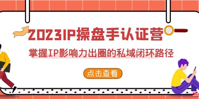 2023·IP操盘手·认证营·第2期，掌握IP影响力出圈的私域闭环路径（35节）-小白项目网