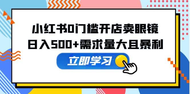 小红书0门槛开店卖眼镜，一部手机可操作-小白项目网