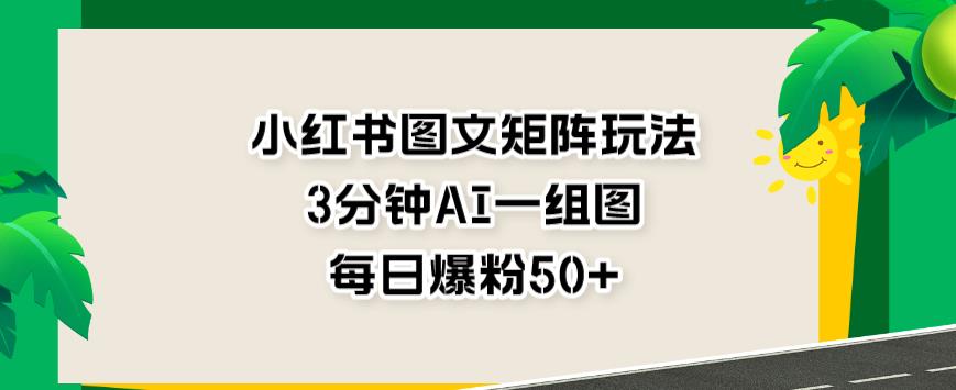 小红书图文矩阵玩法，3分钟AI一组图，每日爆粉50+【揭秘】-小白项目网