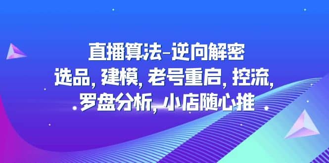 直播算法-逆向解密：选品，建模，老号重启，控流，罗盘分析，小店随心推-小白项目网