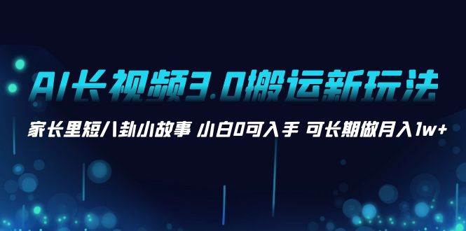 AI长视频3.0搬运新玩法 家长里短八卦小故事 小白0可入手 可长期做月入1w+-小白项目网