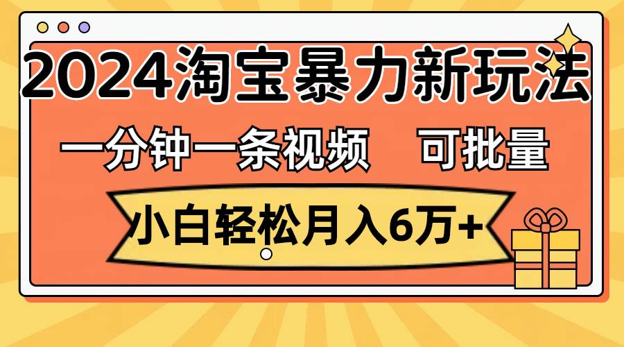 一分钟一条视频，小白轻松月入6万+，2024淘宝暴力新玩法，可批量放大收益-小白项目网