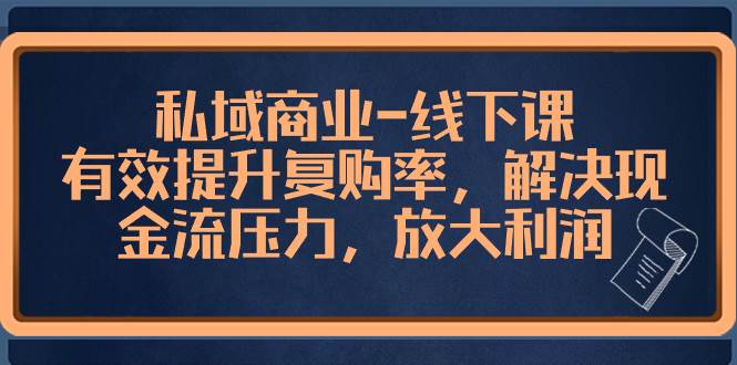 私域商业-线下课，有效提升复购率，解决现金流压力，放大利润-小白项目网