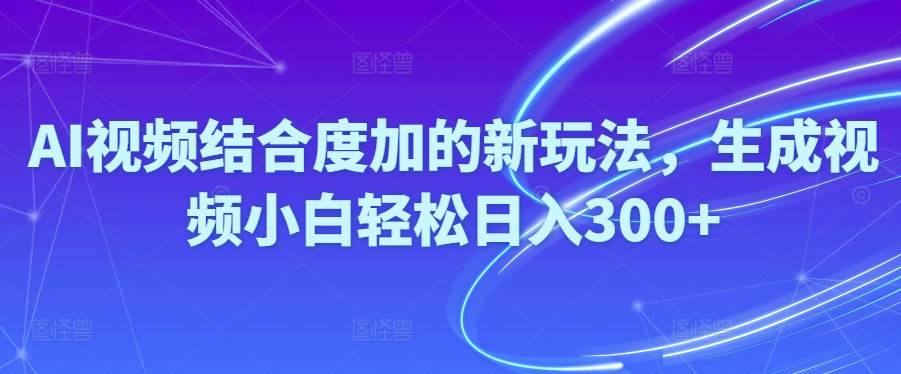 Ai视频结合度加的新玩法,生成视频小白轻松日入300+-小白项目网