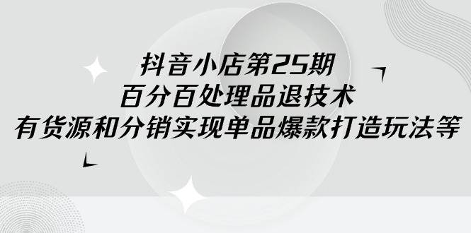 抖音小店-第25期，百分百处理品退技术，有货源和分销实现单品爆款打造玩法-小白项目网