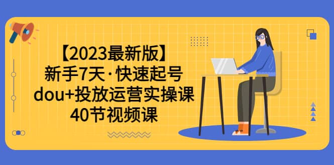 【2023最新版】小白7天·快速起号：dou+投放运营实操课（40节视频课）-小白项目网