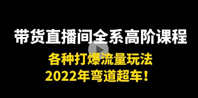 带货直播间全系高阶课程：各种打爆流量玩法，2022年弯道超车-小白项目网