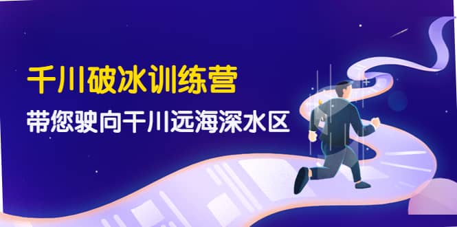 千川破冰训练营，带您驶向干川远海深水区-价值499元-小白项目网