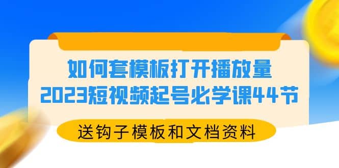 如何套模板打开播放量，2023短视频起号必学课44节（送钩子模板和文档资料）-小白项目网