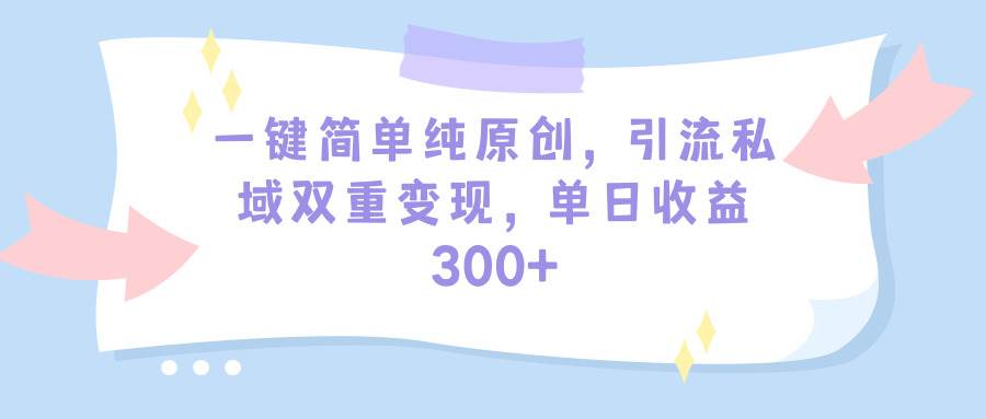 一键简单纯原创，引流私域双重变现，单日收益300+（教程+素材）-小白项目网