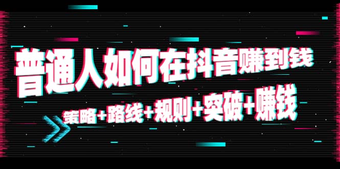 普通人如何在抖音赚到钱：策略+路线+规则+突破+赚钱（10节课）-小白项目网