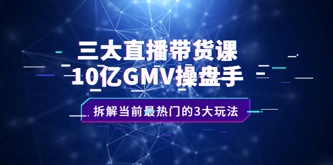 三大直播带货课：10亿GMV操盘手，拆解当前最热门的3大玩法-小白项目网