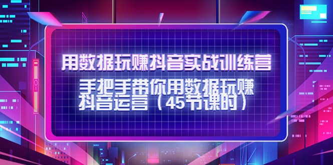 用数据玩赚抖音实战训练营：手把手带你用数据玩赚抖音运营（45节课时）-小白项目网