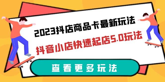 2023抖店商品卡最新玩法，抖音小店快速起店5.0玩法（11节课）-小白项目网