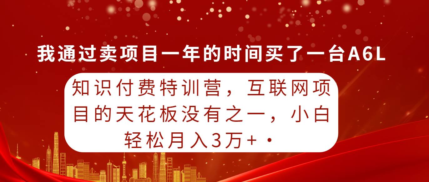 知识付费特训营，互联网项目的天花板，没有之一，小白轻轻松松月入三万+-小白项目网