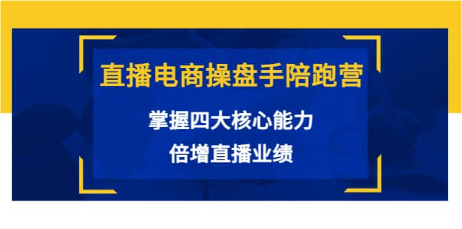 直播电商操盘手陪跑营：掌握四大核心能力，倍增直播业绩（价值980）-小白项目网